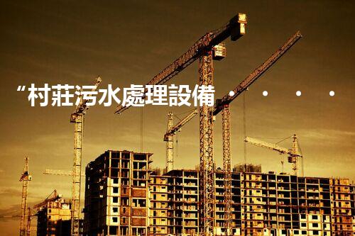 “村莊污水處理設備，綠色家園守護者”
